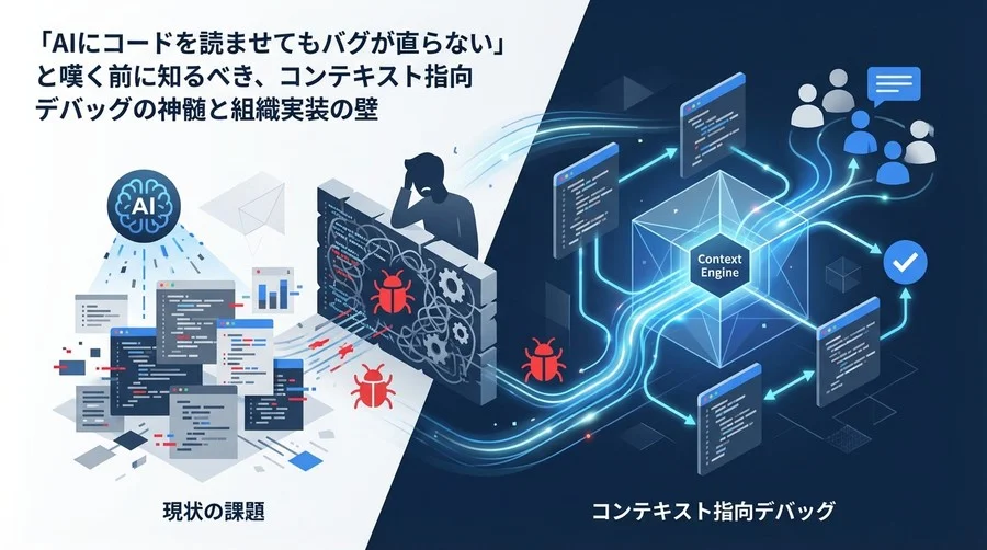 AIに全コードを読ませてもバグは直らない？コンテキスト指向デバッグが変える開発組織の未来と実装の壁